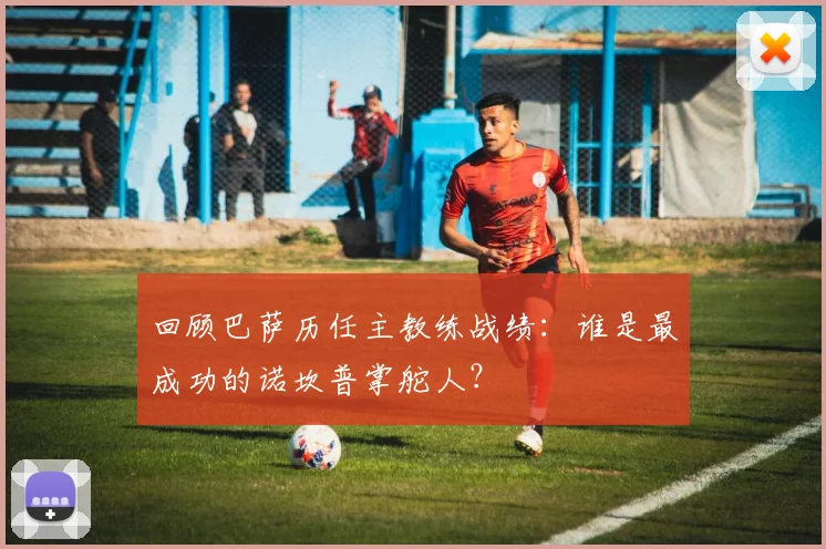 回顾巴萨历任主教练战绩:谁是最成功的诺坎普掌舵人?