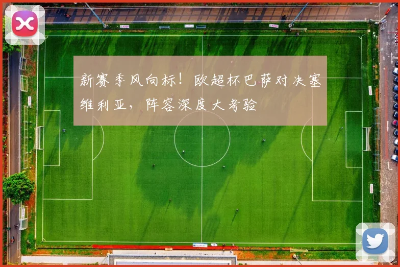 新赛季风向标!欧超杯巴萨对决塞维利亚,阵容深度大考验