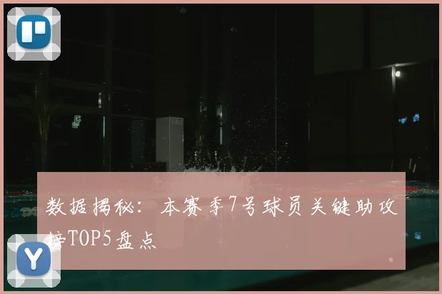 数据揭秘：本赛季7号球员关键助攻榜TOP5盘点