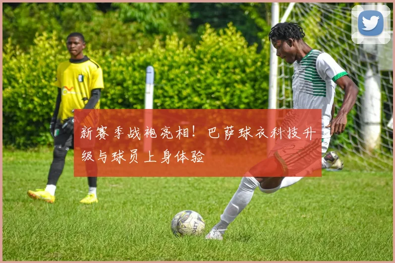新赛季战袍亮相！巴萨球衣科技升级与球员上身体验