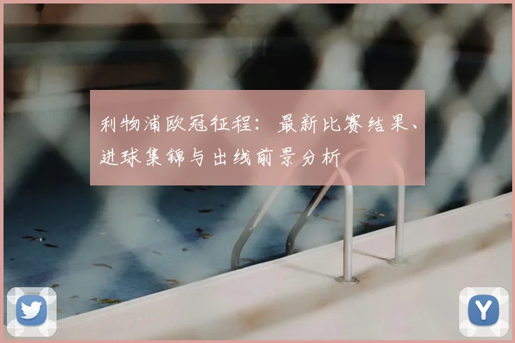 利物浦欧冠征程：最新比赛结果、进球集锦与出线前景分析