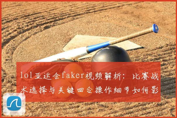 lol亚运会faker视频解析：比赛战术选择与关键回合操作细节如何影响夺冠进程
