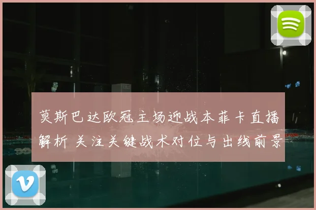 莫斯巴达欧冠主场迎战本菲卡直播解析 关注关键战术对位与出线前景