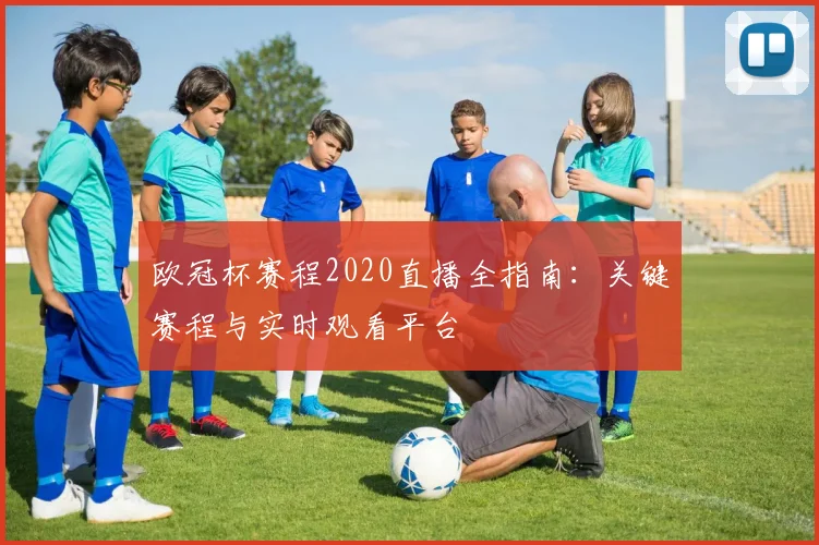 欧冠杯赛程2020直播全指南：关键赛程与实时观看平台