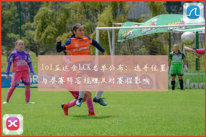 lol亚运会LCK名单公布:选手位置与参赛阵容梳理及对赛程影响