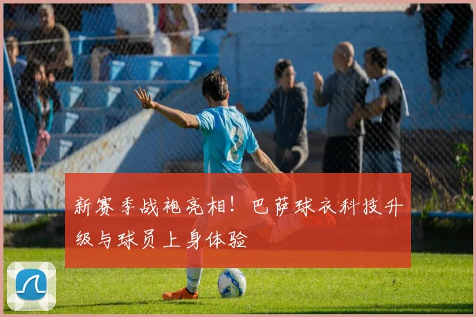 新赛季战袍亮相！巴萨球衣科技升级与球员上身体验