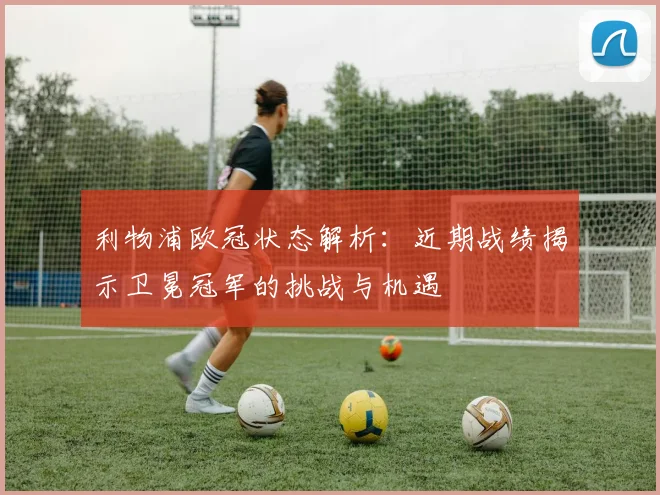 利物浦欧冠状态解析:近期战绩揭示卫冕冠军的挑战与机遇