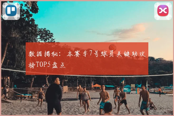 数据揭秘：本赛季7号球员关键助攻榜TOP5盘点