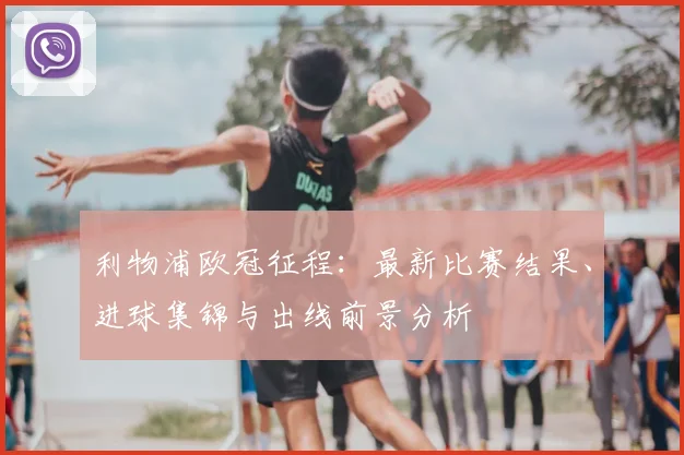 利物浦欧冠征程：最新比赛结果、进球集锦与出线前景分析