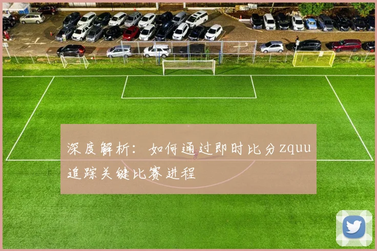 深度解析：如何通过即时比分zquu追踪关键比赛进程