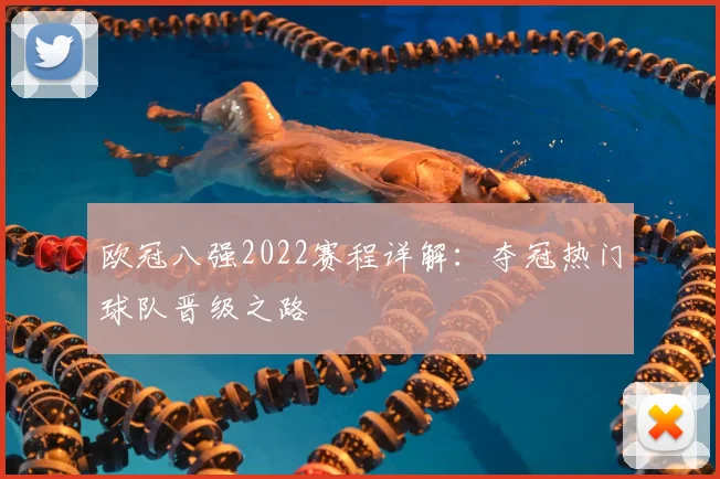 欧冠八强2022赛程详解：夺冠热门球队晋级之路