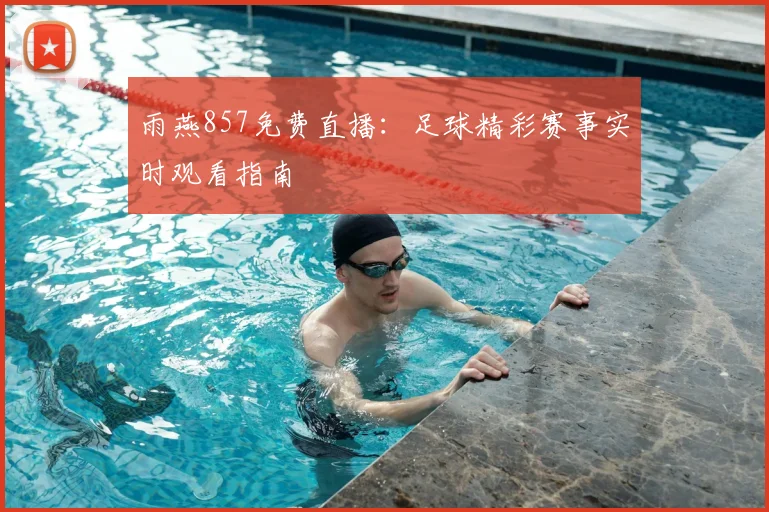 雨燕857免费直播:足球精彩赛事实时观看指南