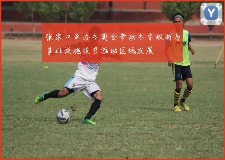 张家口举办冬奥会带动冬季旅游与基础设施投资推动区域发展