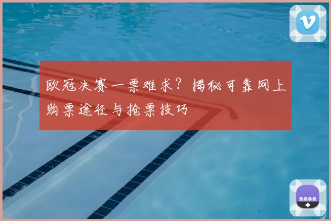 欧冠决赛一票难求?揭秘可靠网上购票途径与抢票技巧