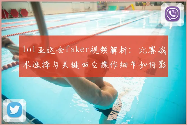 lol亚运会faker视频解析：比赛战术选择与关键回合操作细节如何影响夺冠进程