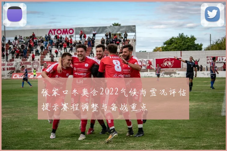 张家口冬奥会2022气候与雪况评估提示赛程调整与备战重点